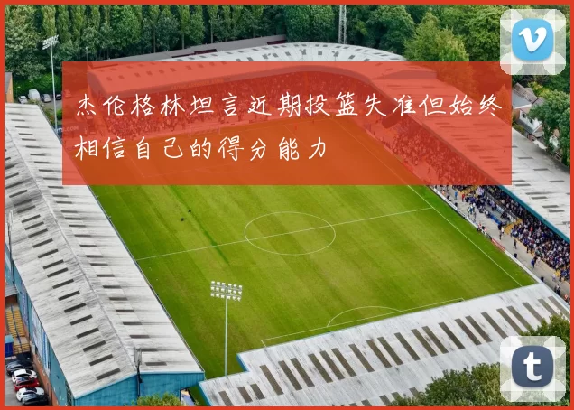 杰伦格林坦言近期投篮失准但始终相信自己的得分能力