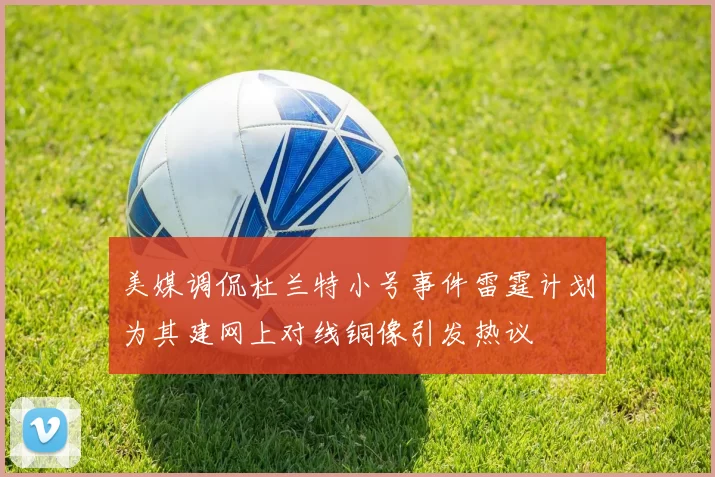 美媒调侃杜兰特小号事件雷霆计划为其建网上对线铜像引发热议