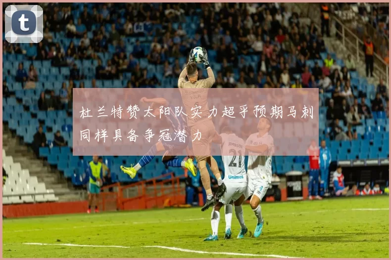 杜兰特赞太阳队实力超乎预期马刺同样具备争冠潜力