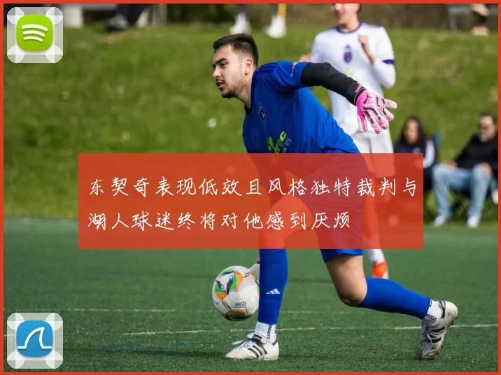 东契奇表现低效且风格独特裁判与湖人球迷终将对他感到厌烦