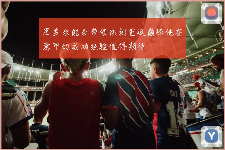 图多尔能否带领热刺重返巅峰他在意甲的成功经验值得期待
