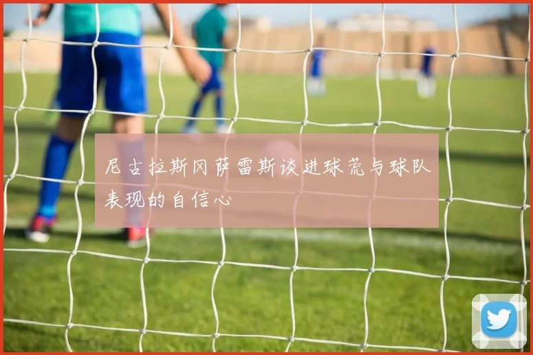 尼古拉斯冈萨雷斯谈进球荒与球队表现的自信心