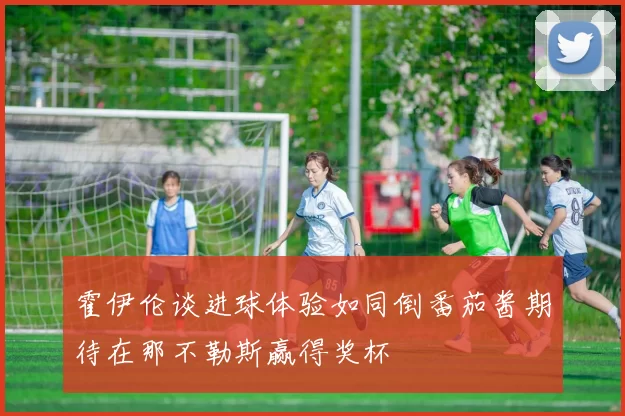 霍伊伦谈进球体验如同倒番茄酱期待在那不勒斯赢得奖杯