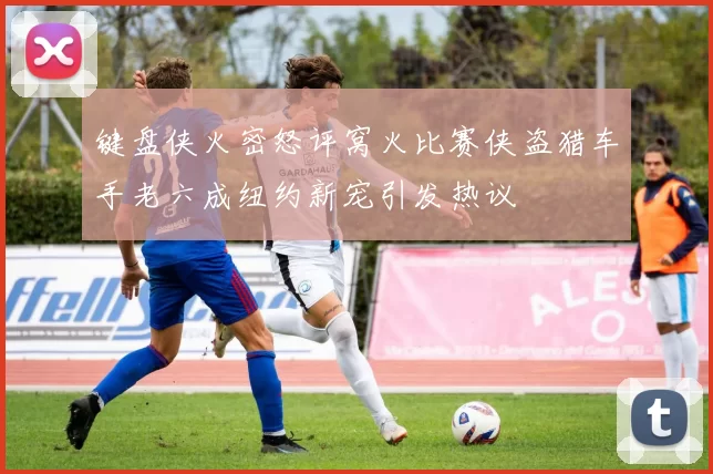 键盘侠火密怒评窝火比赛侠盗猎车手老六成纽约新宠引发热议
