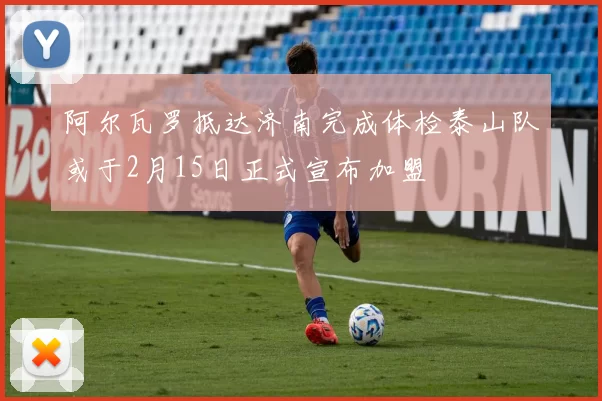 阿尔瓦罗抵达济南完成体检泰山队或于2月15日正式宣布加盟