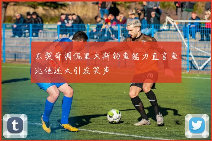 东契奇调侃里夫斯钓鱼能力直言鱼比他还大引发笑声