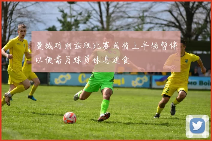 曼城对利兹联比赛或将上半场暂停以便斋月球员休息进食