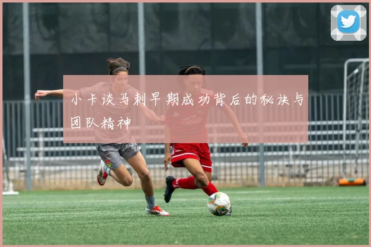 小卡谈马刺早期成功背后的秘诀与团队精神