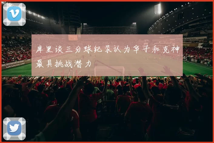库里谈三分球纪录认为华子和克神最具挑战潜力