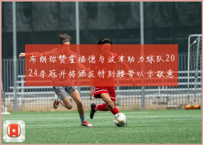 布朗称赞霍福德与波津助力球队2024夺冠并将颁发特别腰带以示敬意