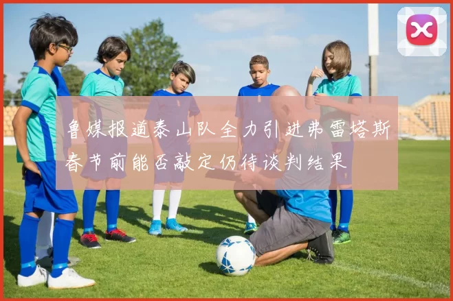 鲁媒报道泰山队全力引进弗雷塔斯春节前能否敲定仍待谈判结果