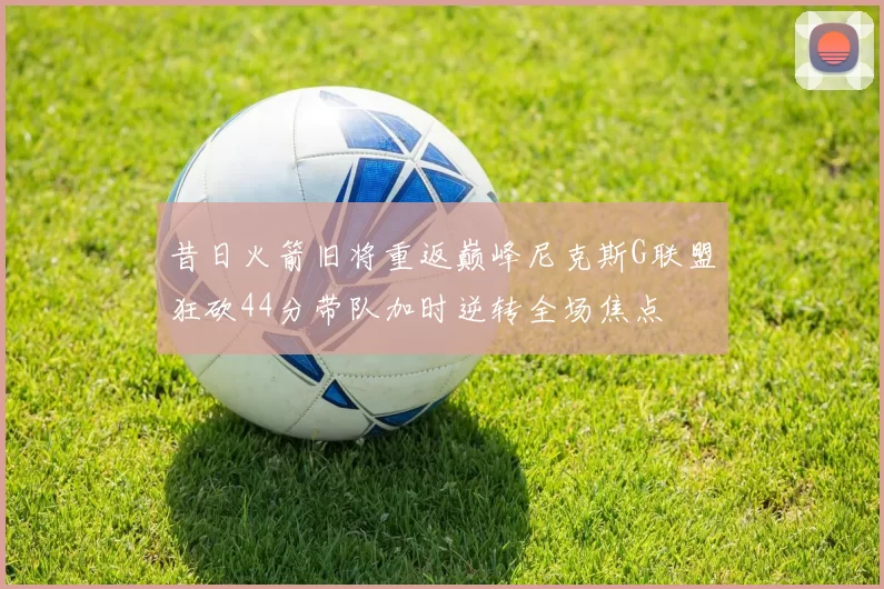昔日火箭旧将重返巅峰尼克斯G联盟狂砍44分带队加时逆转全场焦点