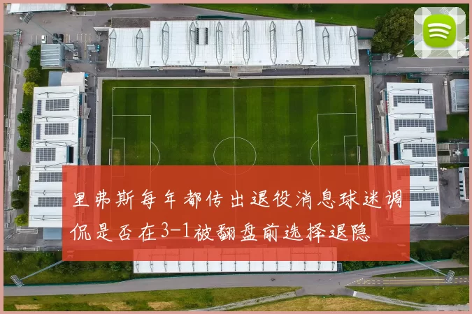 里弗斯每年都传出退役消息球迷调侃是否在3-1被翻盘前选择退隐