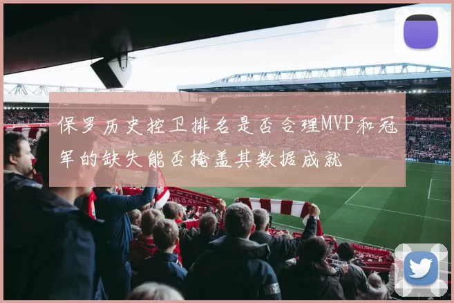 保罗历史控卫排名是否合理MVP和冠军的缺失能否掩盖其数据成就