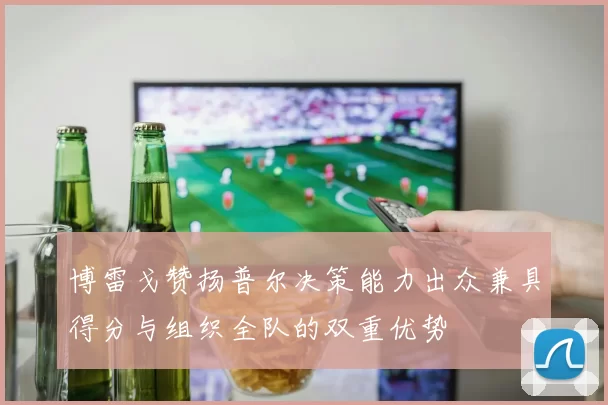 博雷戈赞扬普尔决策能力出众兼具得分与组织全队的双重优势