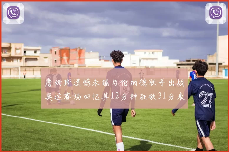 詹姆斯遗憾未能与伦纳德联手出战奥运赛场回忆其12分钟狂砍31分表现