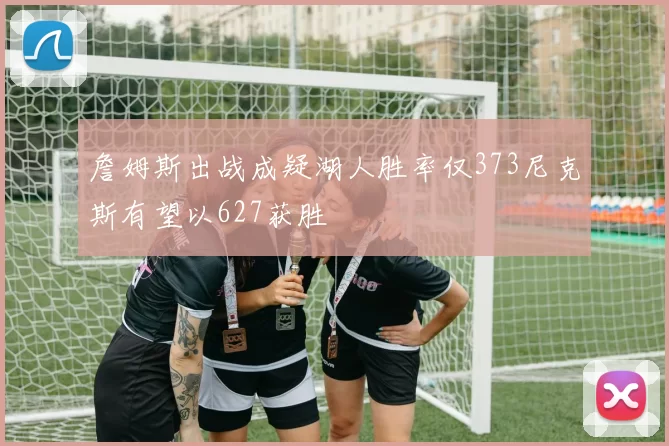 詹姆斯出战成疑湖人胜率仅373尼克斯有望以627获胜