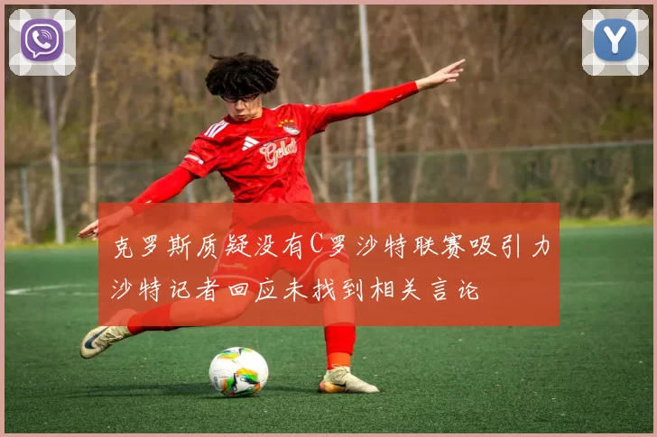 克罗斯质疑没有C罗沙特联赛吸引力沙特记者回应未找到相关言论