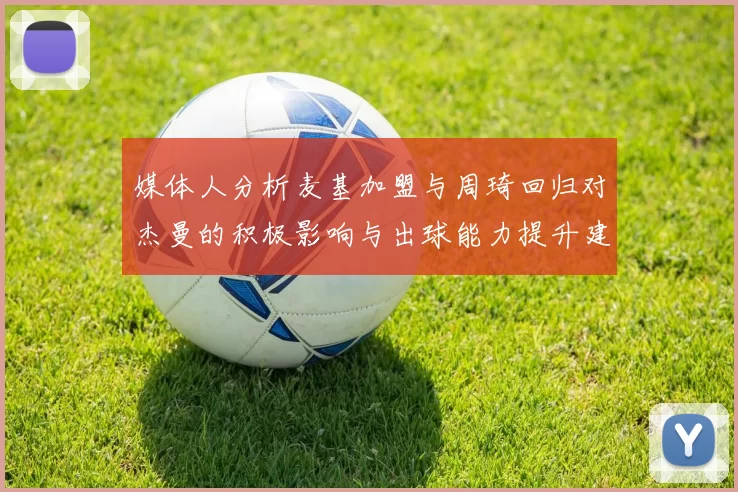媒体人分析麦基加盟与周琦回归对杰曼的积极影响与出球能力提升建议