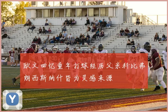 欧文回忆童年打球经历父亲科比弗朗西斯纳什皆为灵感来源