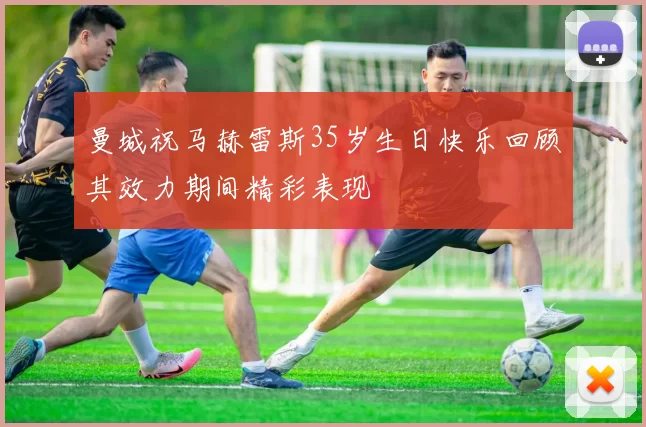 曼城祝马赫雷斯35岁生日快乐回顾其效力期间精彩表现