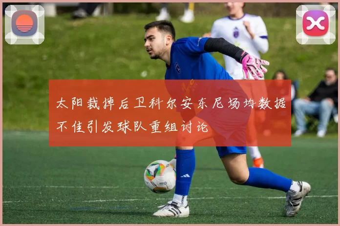 太阳裁掉后卫科尔安东尼场均数据不佳引发球队重组讨论