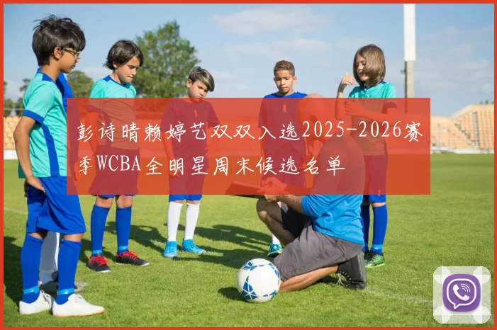 彭诗晴赖婷艺双双入选2025-2026赛季WCBA全明星周末候选名单