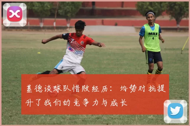 基德谈球队惜败经历：均势对抗提升了我们的竞争力与成长