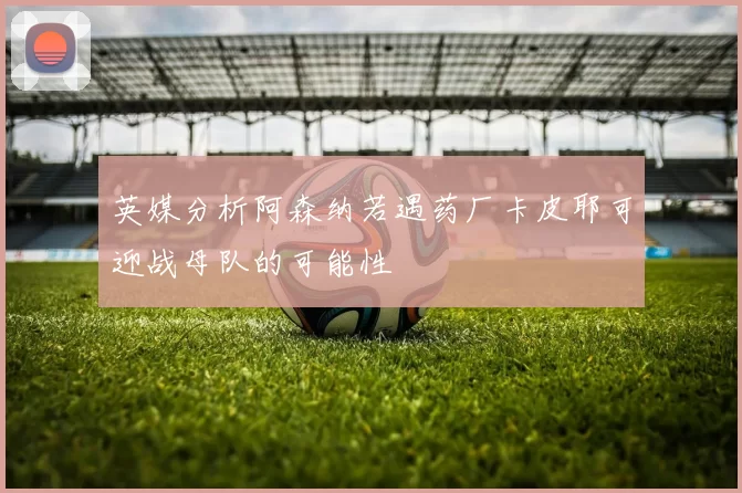 英媒分析阿森纳若遇药厂卡皮耶可迎战母队的可能性