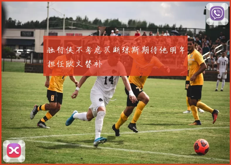 独行侠不考虑买断琼斯期待他明年担任欧文替补