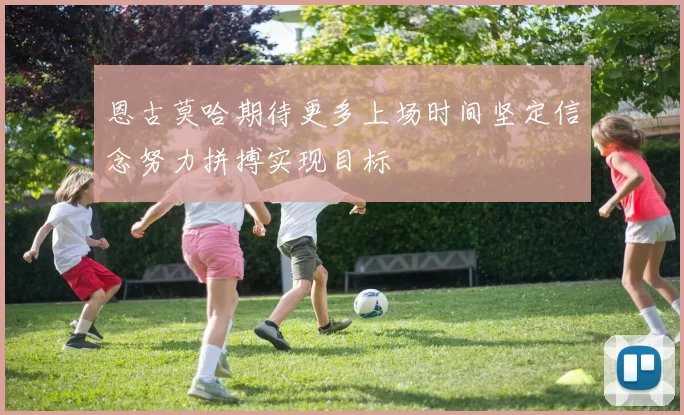 恩古莫哈期待更多上场时间坚定信念努力拼搏实现目标