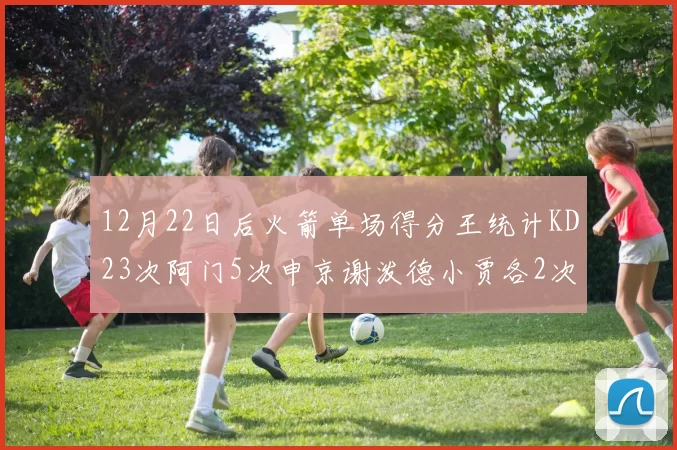 12月22日后火箭单场得分王统计KD23次阿门5次申京谢泼德小贾各2次