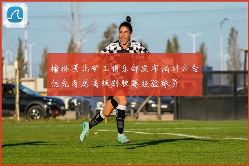 榆林漠北矿工俱乐部发布试训公告优先考虑高级别联赛经验球员