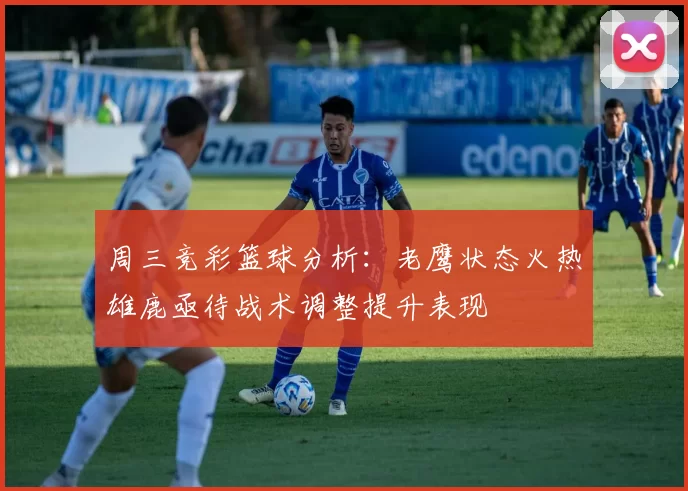 周三竞彩篮球分析：老鹰状态火热雄鹿亟待战术调整提升表现