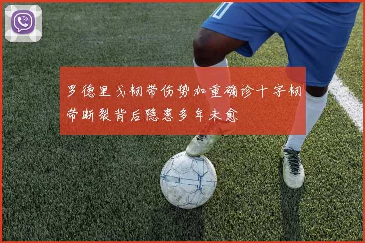 罗德里戈韧带伤势加重确诊十字韧带断裂背后隐患多年未愈
