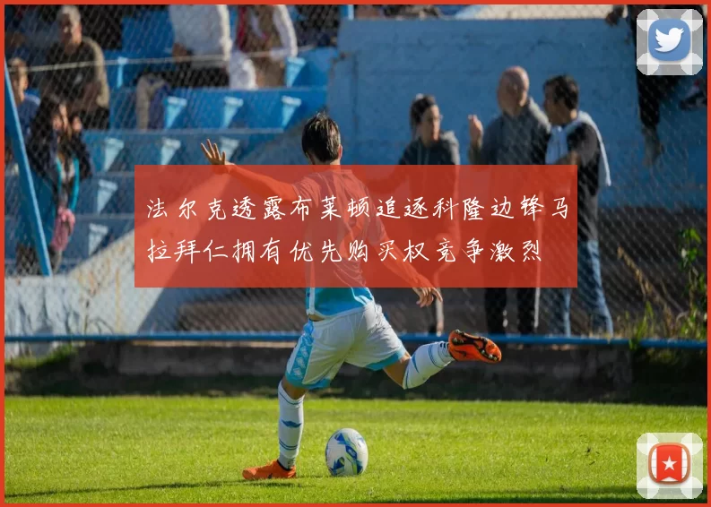 法尔克透露布莱顿追逐科隆边锋马拉拜仁拥有优先购买权竞争激烈