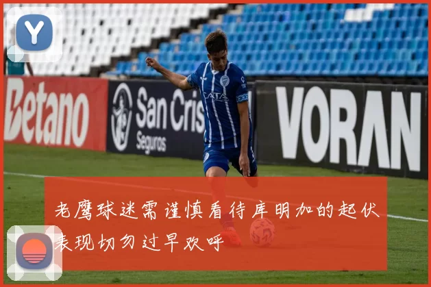 老鹰球迷需谨慎看待库明加的起伏表现切勿过早欢呼