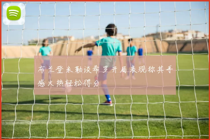 布兰登米勒谈希罗开局表现称其手感火热轻松得分