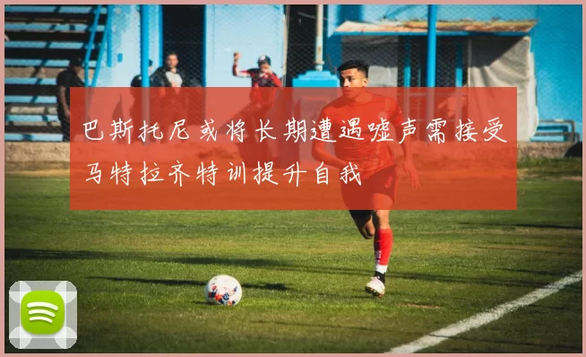 巴斯托尼或将长期遭遇嘘声需接受马特拉齐特训提升自我
