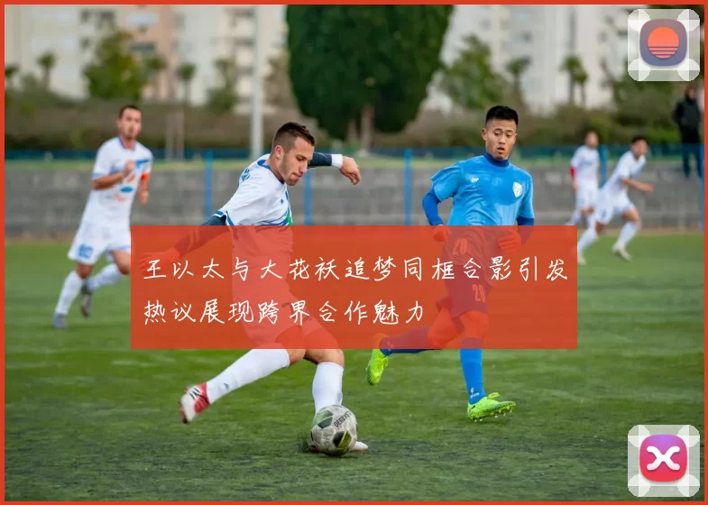 王以太与大花袄追梦同框合影引发热议展现跨界合作魅力