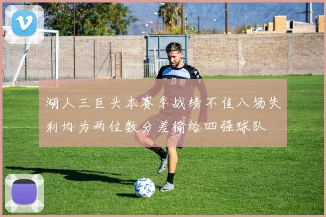 湖人三巨头本赛季战绩不佳八场失利均为两位数分差输给四强球队