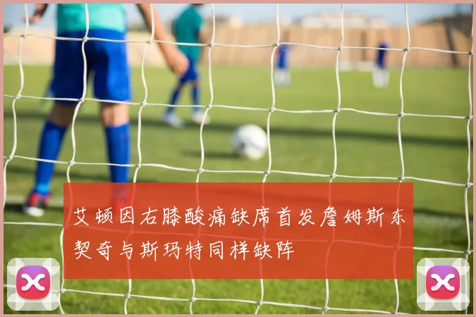 艾顿因右膝酸痛缺席首发詹姆斯东契奇与斯玛特同样缺阵